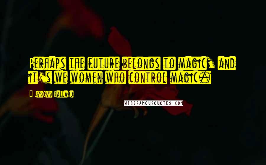 J.G. Ballard Quotes: Perhaps the future belongs to magic, and it's we women who control magic.