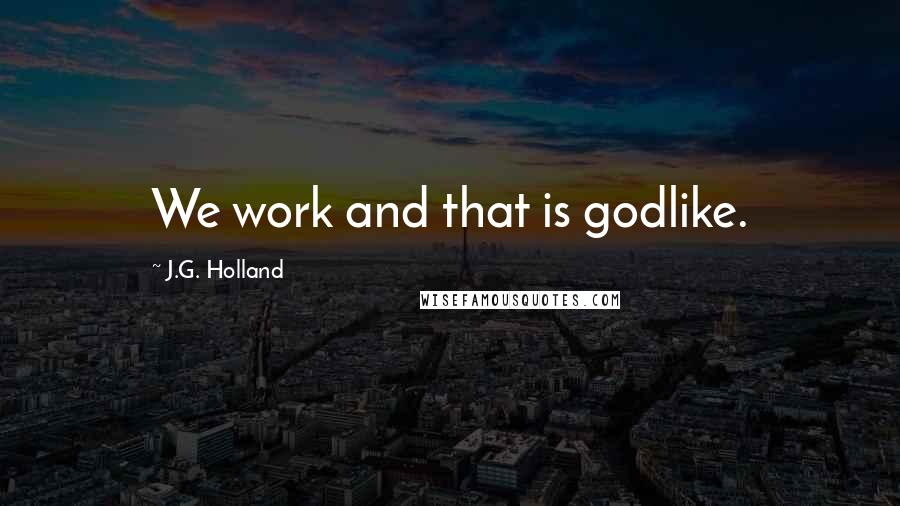 J.G. Holland Quotes: We work and that is godlike.