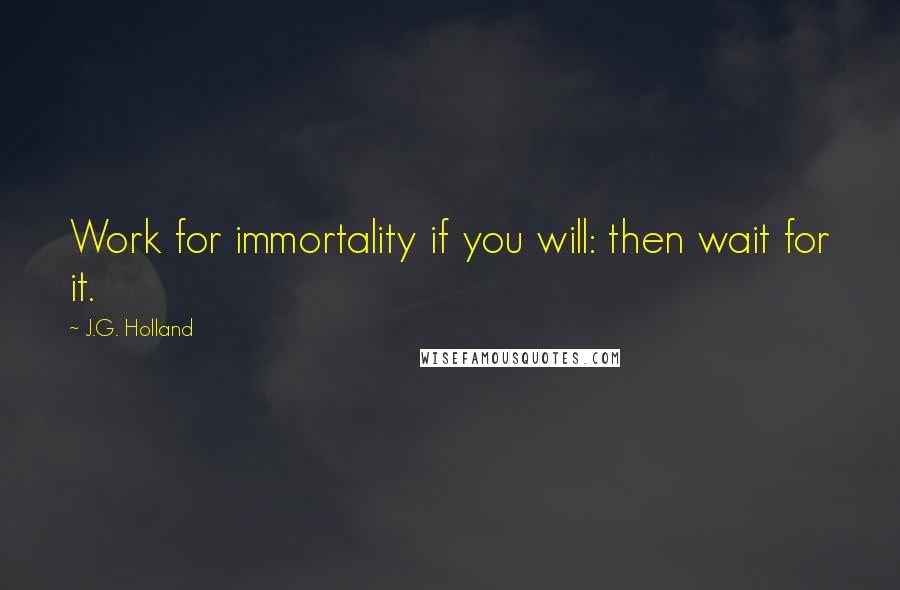 J.G. Holland Quotes: Work for immortality if you will: then wait for it.