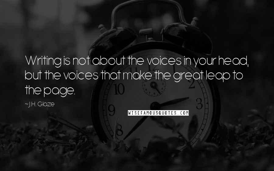 J.H. Glaze Quotes: Writing is not about the voices in your head, but the voices that make the great leap to the page.