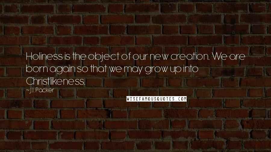 J.I. Packer Quotes: Holiness is the object of our new creation. We are born again so that we may grow up into Christlikeness.