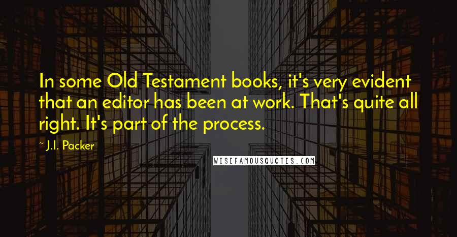 J.I. Packer Quotes: In some Old Testament books, it's very evident that an editor has been at work. That's quite all right. It's part of the process.