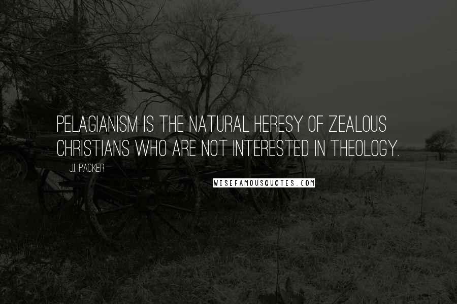 J.I. Packer Quotes: Pelagianism is the natural heresy of zealous Christians who are not interested in theology.