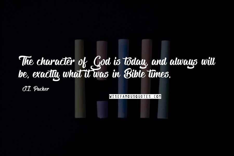 J.I. Packer Quotes: The character of God is today, and always will be, exactly what it was in Bible times.