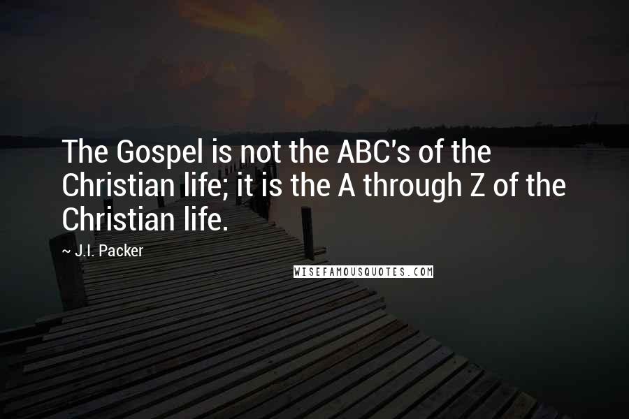 J.I. Packer Quotes: The Gospel is not the ABC's of the Christian life; it is the A through Z of the Christian life.