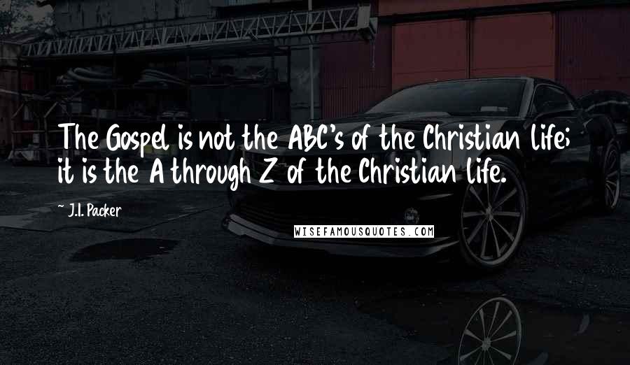 J.I. Packer Quotes: The Gospel is not the ABC's of the Christian life; it is the A through Z of the Christian life.