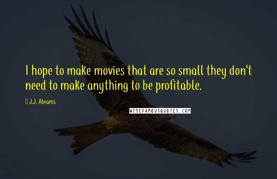 J.J. Abrams Quotes: I hope to make movies that are so small they don't need to make anything to be profitable.