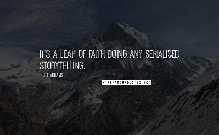 J.J. Abrams Quotes: It's a leap of faith doing any serialised storytelling.