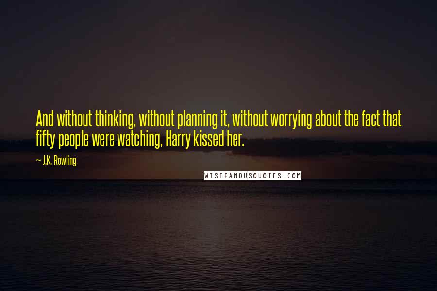 J.K. Rowling Quotes: And without thinking, without planning it, without worrying about the fact that fifty people were watching, Harry kissed her.