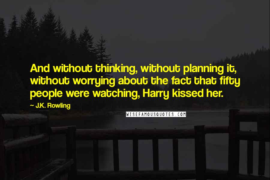 J.K. Rowling Quotes: And without thinking, without planning it, without worrying about the fact that fifty people were watching, Harry kissed her.