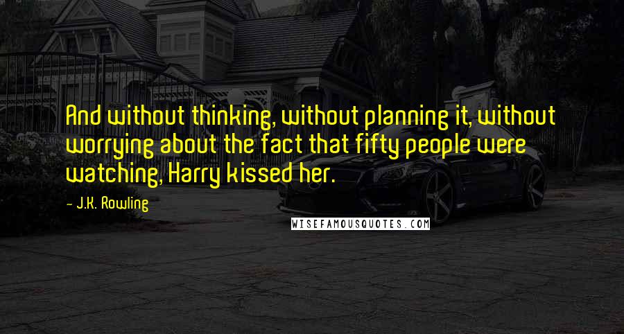 J.K. Rowling Quotes: And without thinking, without planning it, without worrying about the fact that fifty people were watching, Harry kissed her.