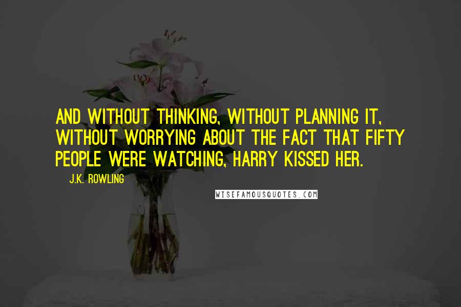 J.K. Rowling Quotes: And without thinking, without planning it, without worrying about the fact that fifty people were watching, Harry kissed her.