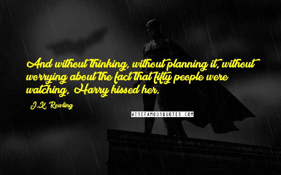 J.K. Rowling Quotes: And without thinking, without planning it, without worrying about the fact that fifty people were watching, Harry kissed her.