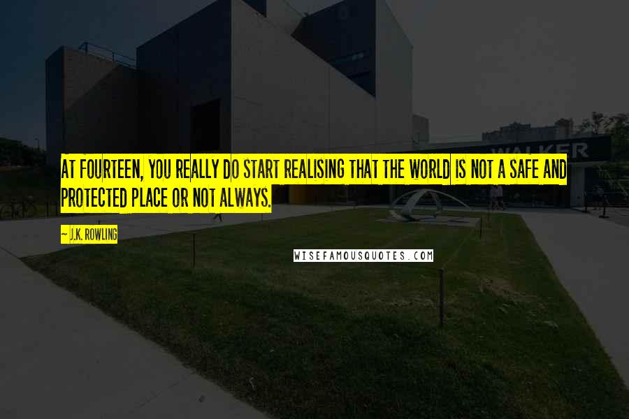 J.K. Rowling Quotes: At fourteen, you really do start realising that the world is not a safe and protected place or not always.