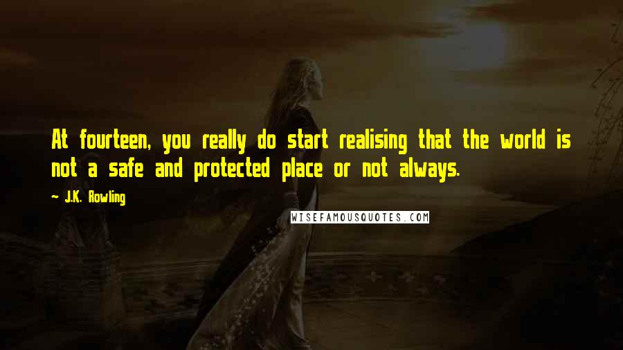 J.K. Rowling Quotes: At fourteen, you really do start realising that the world is not a safe and protected place or not always.