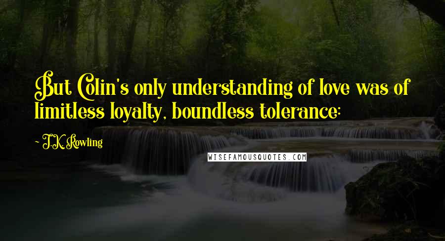 J.K. Rowling Quotes: But Colin's only understanding of love was of limitless loyalty, boundless tolerance: