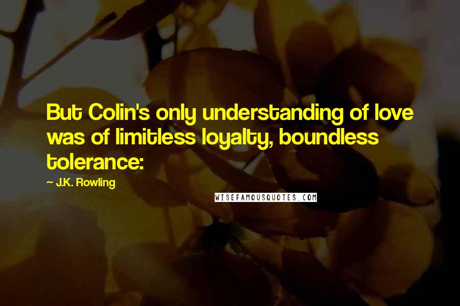 J.K. Rowling Quotes: But Colin's only understanding of love was of limitless loyalty, boundless tolerance: