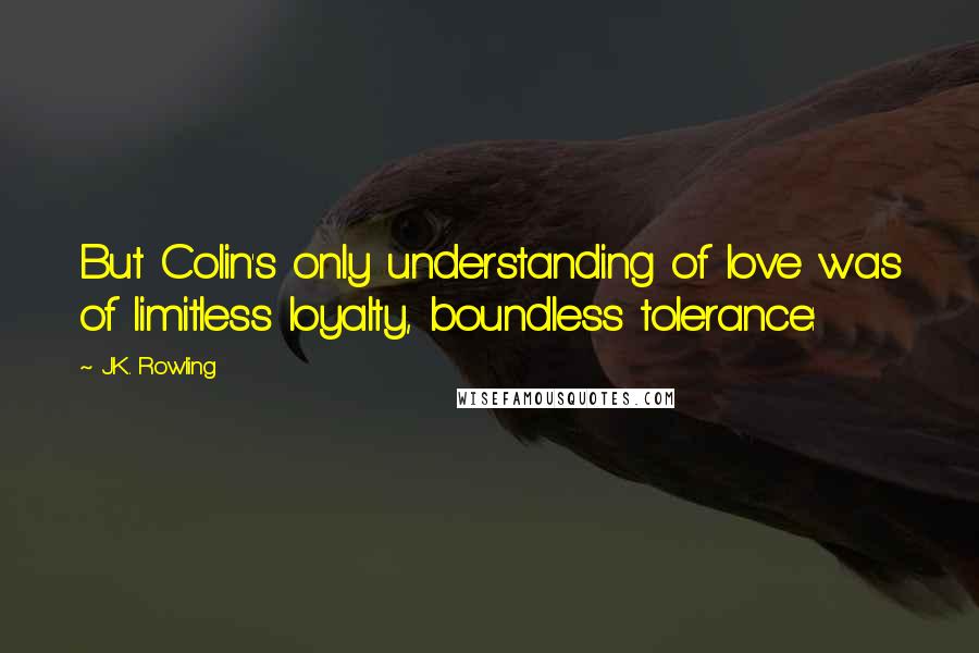 J.K. Rowling Quotes: But Colin's only understanding of love was of limitless loyalty, boundless tolerance: