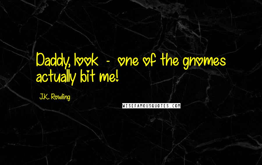 J.K. Rowling Quotes: Daddy, look  -  one of the gnomes actually bit me!