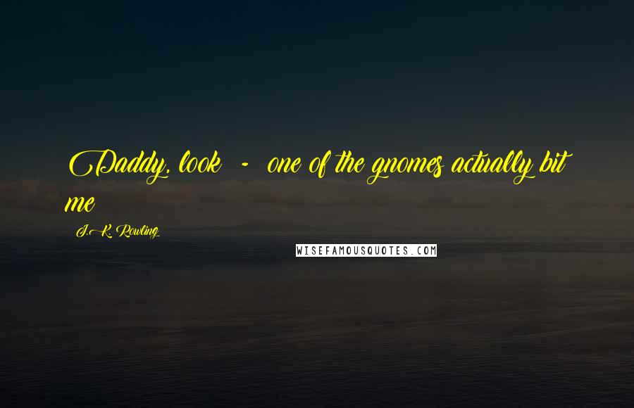 J.K. Rowling Quotes: Daddy, look  -  one of the gnomes actually bit me!