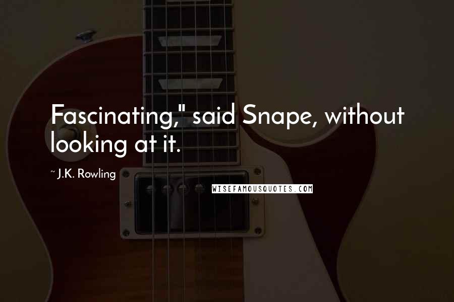 J.K. Rowling Quotes: Fascinating," said Snape, without looking at it.