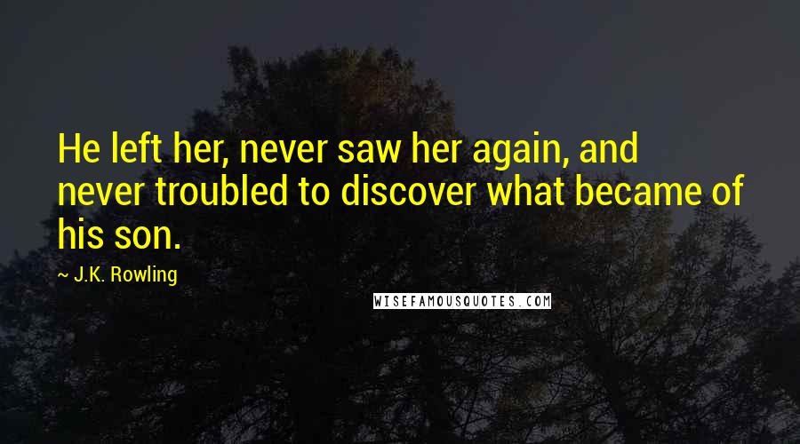 J.K. Rowling Quotes: He left her, never saw her again, and never troubled to discover what became of his son.