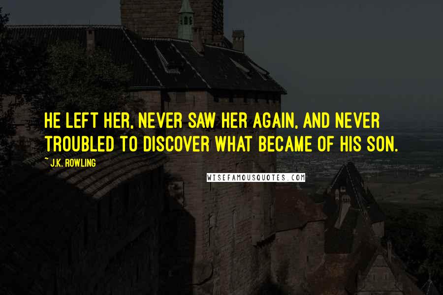 J.K. Rowling Quotes: He left her, never saw her again, and never troubled to discover what became of his son.