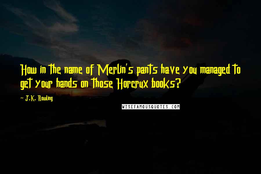 J.K. Rowling Quotes: How in the name of Merlin's pants have you managed to get your hands on those Horcrux books?