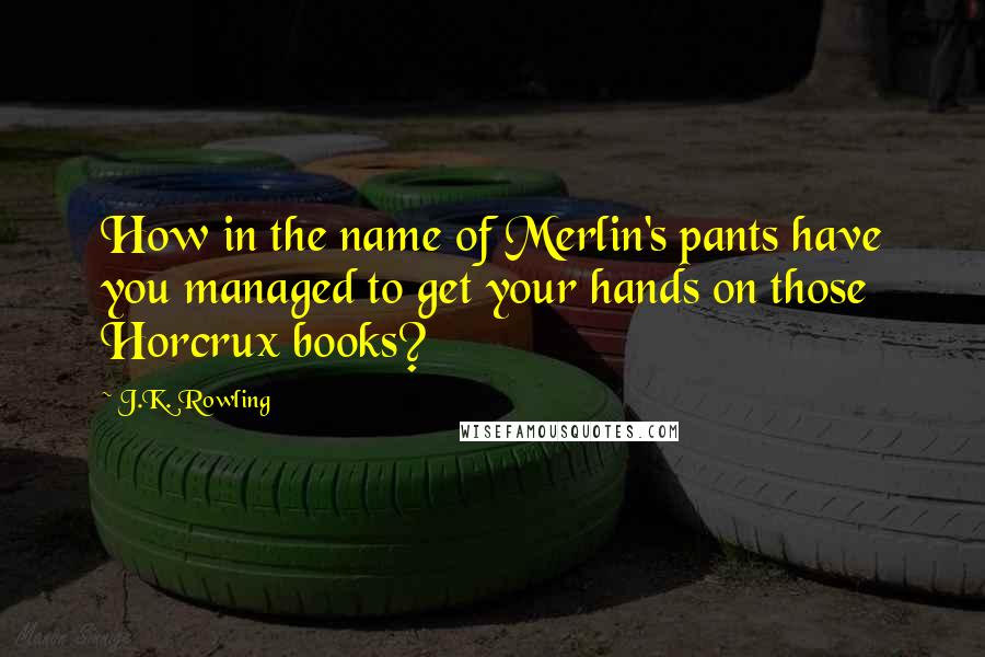 J.K. Rowling Quotes: How in the name of Merlin's pants have you managed to get your hands on those Horcrux books?