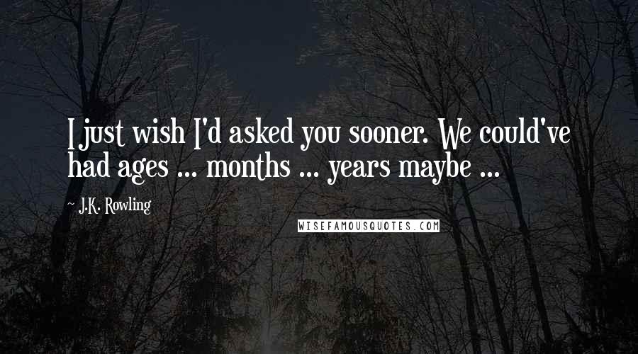 J.K. Rowling Quotes: I just wish I'd asked you sooner. We could've had ages ... months ... years maybe ...