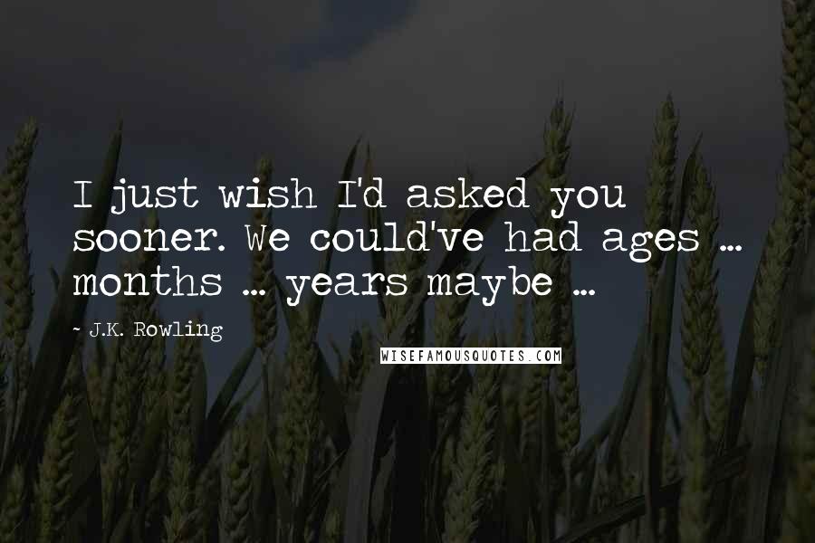 J.K. Rowling Quotes: I just wish I'd asked you sooner. We could've had ages ... months ... years maybe ...