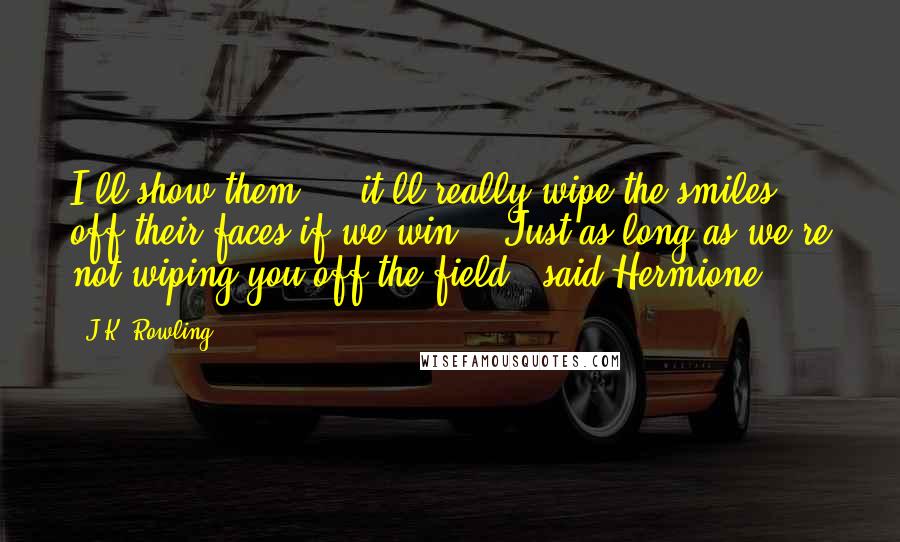 J.K. Rowling Quotes: I'll show them ... it'll really wipe the smiles off their faces if we win." "Just as long as we're not wiping you off the field," said Hermione.