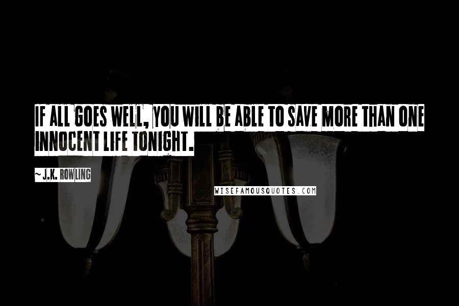 J.K. Rowling Quotes: If all goes well, you will be able to save more than one innocent life tonight.