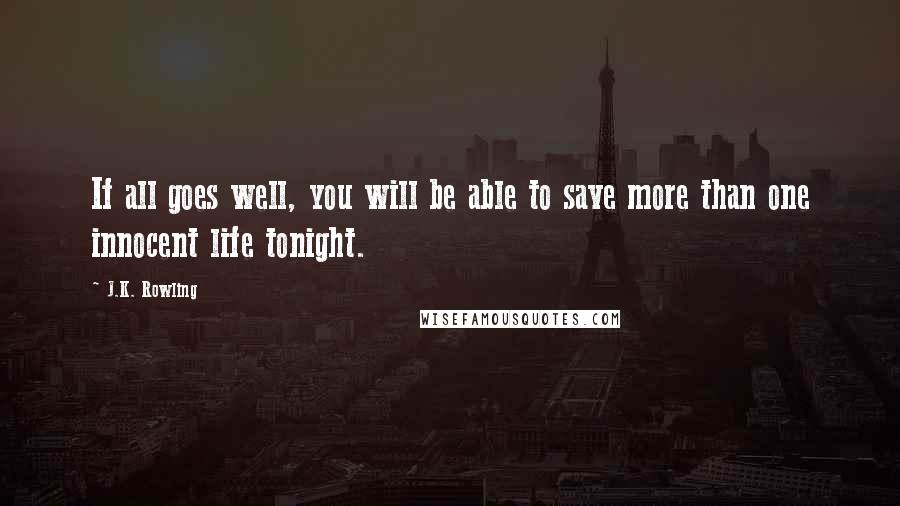 J.K. Rowling Quotes: If all goes well, you will be able to save more than one innocent life tonight.