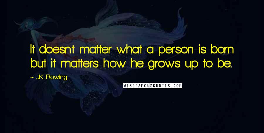 J.K. Rowling Quotes: It doesn't matter what a person is born but it matters how he grows up to be...