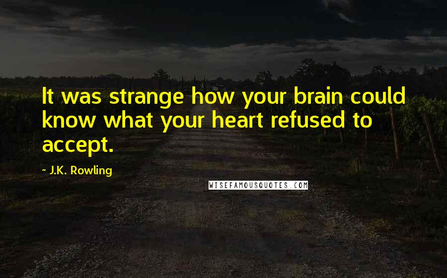 J.K. Rowling Quotes: It was strange how your brain could know what your heart refused to accept.