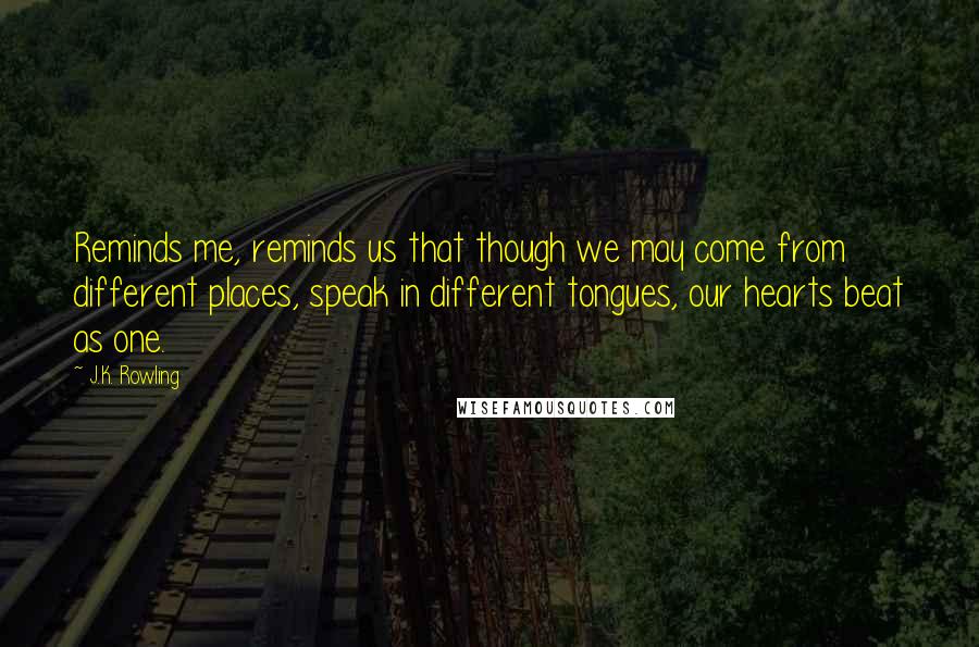 J.K. Rowling Quotes: Reminds me, reminds us that though we may come from different places, speak in different tongues, our hearts beat as one.