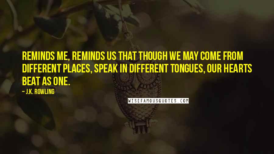 J.K. Rowling Quotes: Reminds me, reminds us that though we may come from different places, speak in different tongues, our hearts beat as one.