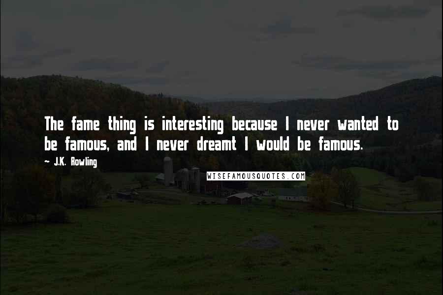 J.K. Rowling Quotes: The fame thing is interesting because I never wanted to be famous, and I never dreamt I would be famous.