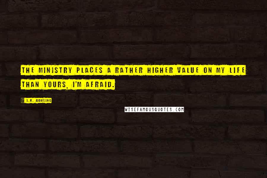 J.K. Rowling Quotes: The Ministry places a rather higher value on my life than yours, I'm afraid.