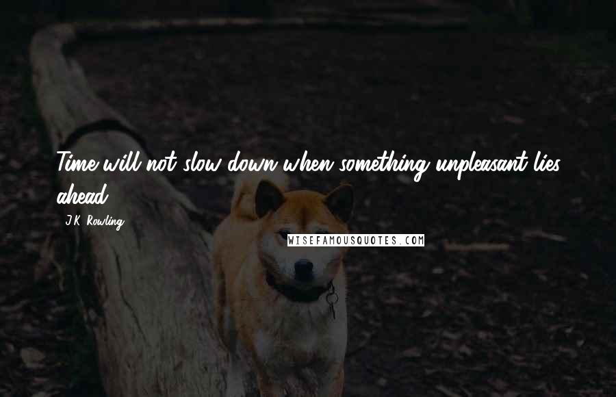 J.K. Rowling Quotes: Time will not slow down when something unpleasant lies ahead.