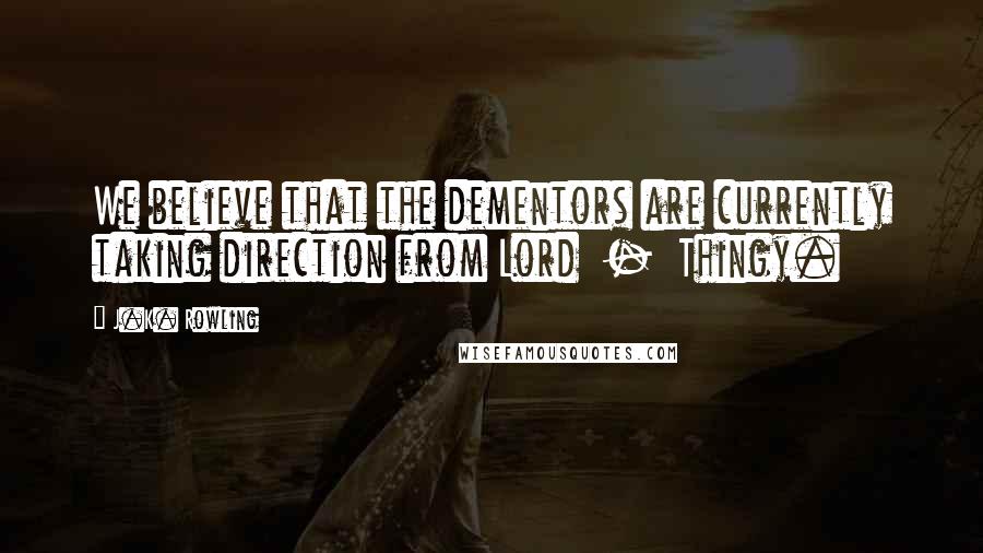 J.K. Rowling Quotes: We believe that the dementors are currently taking direction from Lord  -  Thingy.