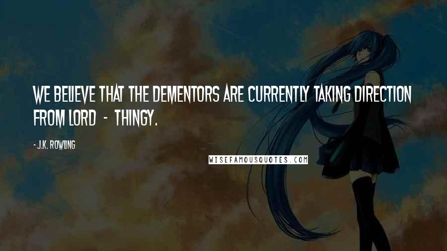 J.K. Rowling Quotes: We believe that the dementors are currently taking direction from Lord  -  Thingy.