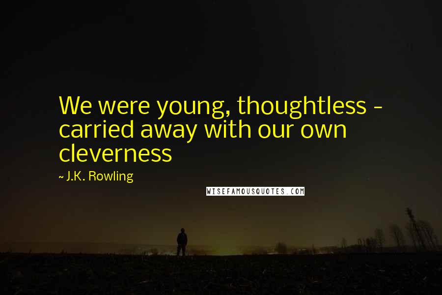 J.K. Rowling Quotes: We were young, thoughtless - carried away with our own cleverness