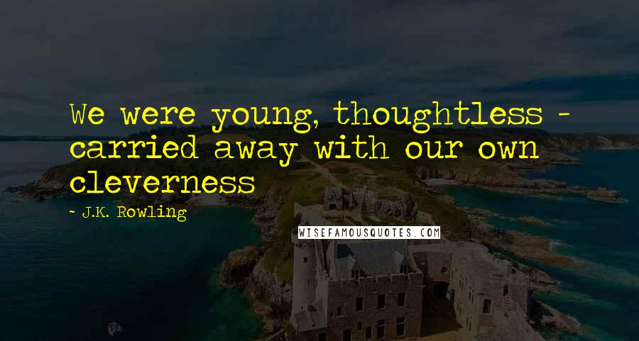 J.K. Rowling Quotes: We were young, thoughtless - carried away with our own cleverness