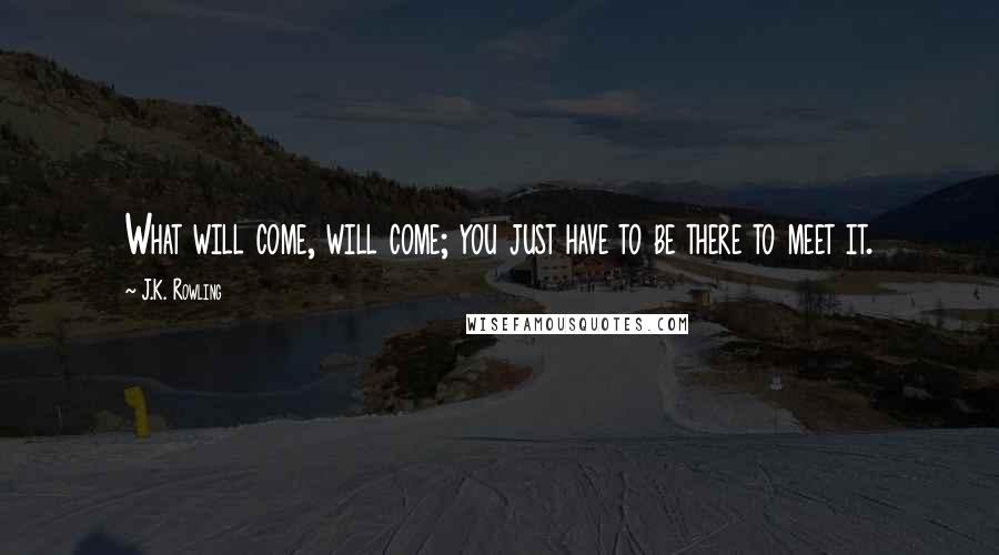 J.K. Rowling Quotes: What will come, will come; you just have to be there to meet it.