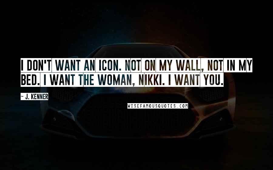 J. Kenner Quotes: I don't want an icon. Not on my wall, not in my bed. I want the woman, Nikki. I want you.