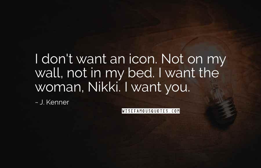 J. Kenner Quotes: I don't want an icon. Not on my wall, not in my bed. I want the woman, Nikki. I want you.