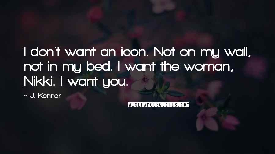 J. Kenner Quotes: I don't want an icon. Not on my wall, not in my bed. I want the woman, Nikki. I want you.