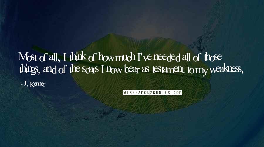 J. Kenner Quotes: Most of all, I think of how much I've needed all of those things, and of the scars I now bear as testament to my weakness.